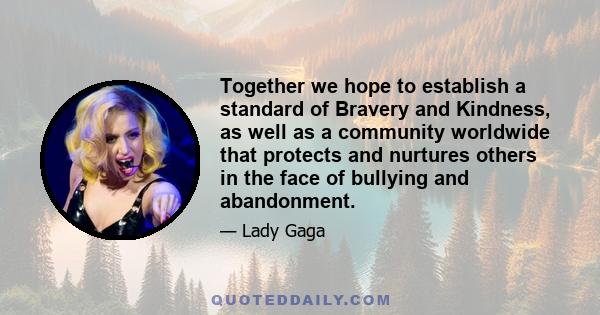 Together we hope to establish a standard of Bravery and Kindness, as well as a community worldwide that protects and nurtures others in the face of bullying and abandonment.