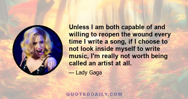 Unless I am both capable of and willing to reopen the wound every time I write a song, if I choose to not look inside myself to write music, I'm really not worth being called an artist at all.