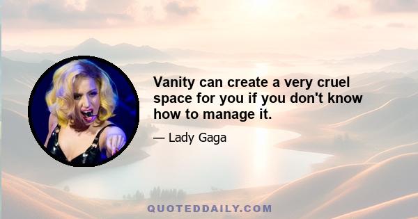 Vanity can create a very cruel space for you if you don't know how to manage it.