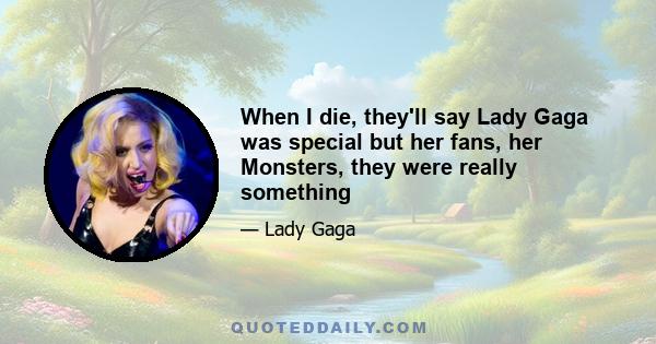 When I die, they'll say Lady Gaga was special but her fans, her Monsters, they were really something