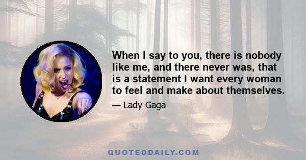 When I say to you, there is nobody like me, and there never was, that is a statement I want every woman to feel and make about themselves.