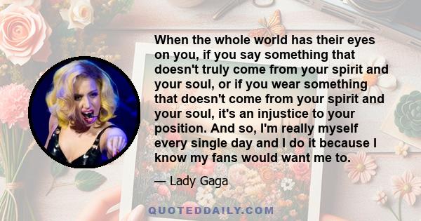 When the whole world has their eyes on you, if you say something that doesn't truly come from your spirit and your soul, or if you wear something that doesn't come from your spirit and your soul, it's an injustice to