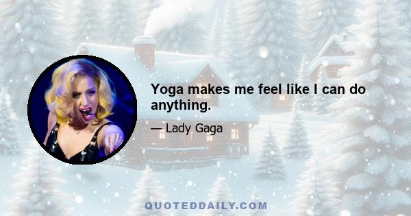 Yoga makes me feel like I can do anything.