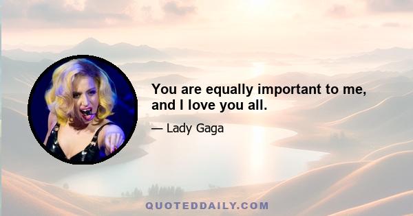 You are equally important to me, and I love you all.