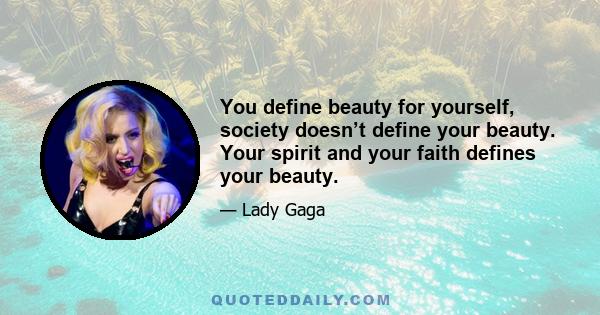 You define beauty for yourself, society doesn’t define your beauty. Your spirit and your faith defines your beauty.