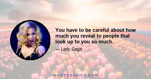 You have to be careful about how much you reveal to people that look up to you so much.