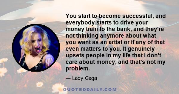 You start to become successful, and everybody starts to drive your money train to the bank, and they're not thinking anymore about what you want as an artist or if any of that even matters to you. It genuinely upsets