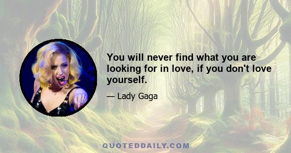 You will never find what you are looking for in love, if you don't love yourself.