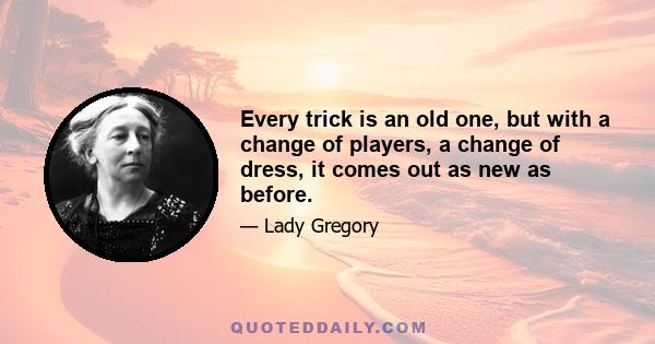 Every trick is an old one, but with a change of players, a change of dress, it comes out as new as before.