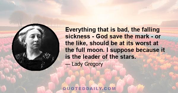 Everything that is bad, the falling sickness - God save the mark - or the like, should be at its worst at the full moon. I suppose because it is the leader of the stars.