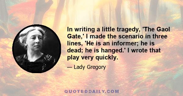 In writing a little tragedy, 'The Gaol Gate,' I made the scenario in three lines, 'He is an informer; he is dead; he is hanged.' I wrote that play very quickly.