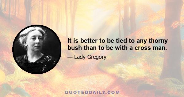 It is better to be tied to any thorny bush than to be with a cross man.