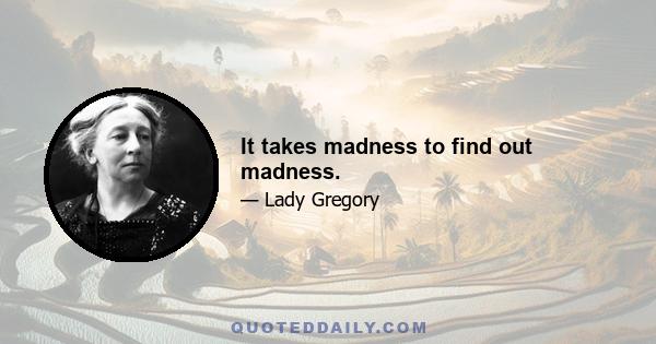 It takes madness to find out madness.