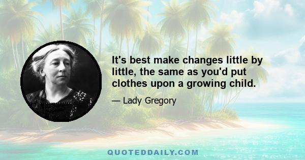 It's best make changes little by little, the same as you'd put clothes upon a growing child.