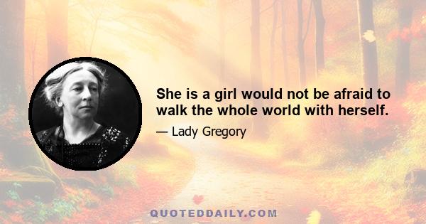 She is a girl would not be afraid to walk the whole world with herself.