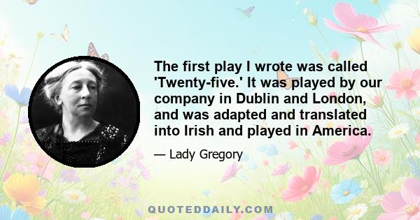 The first play I wrote was called 'Twenty-five.' It was played by our company in Dublin and London, and was adapted and translated into Irish and played in America.