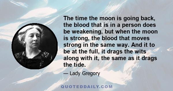 The time the moon is going back, the blood that is in a person does be weakening, but when the moon is strong, the blood that moves strong in the same way. And it to be at the full, it drags the wits along with it, the