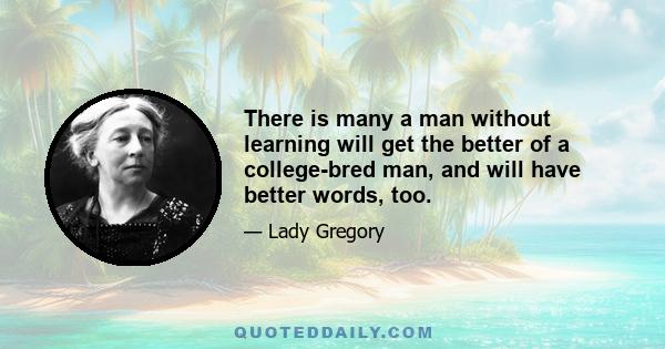 There is many a man without learning will get the better of a college-bred man, and will have better words, too.