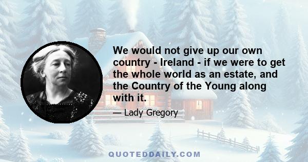 We would not give up our own country - Ireland - if we were to get the whole world as an estate, and the Country of the Young along with it.