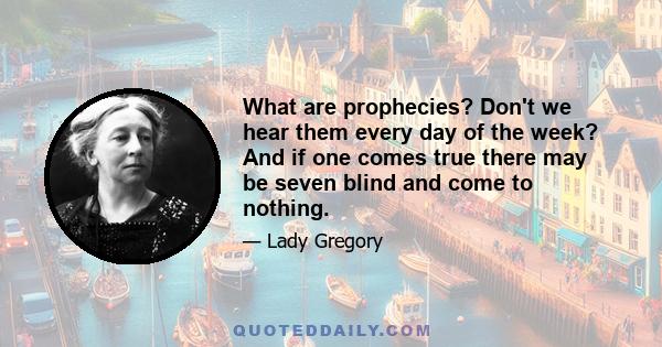 What are prophecies? Don't we hear them every day of the week? And if one comes true there may be seven blind and come to nothing.