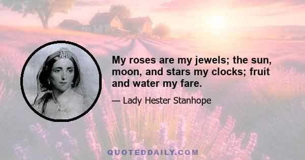 My roses are my jewels; the sun, moon, and stars my clocks; fruit and water my fare.