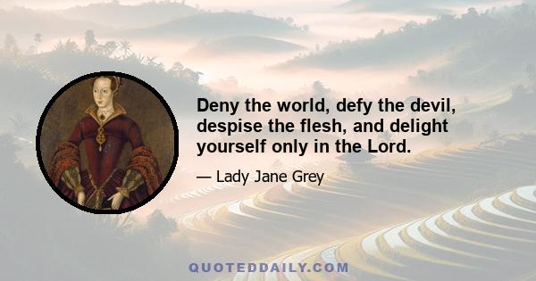 Deny the world, defy the devil, despise the flesh, and delight yourself only in the Lord.