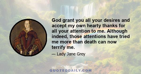 God grant you all your desires and accept my own hearty thanks for all your attention to me. Although indeed, those attentions have tried me more than death can now terrify me.