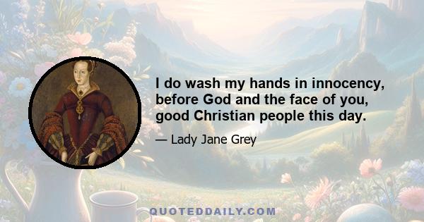 I do wash my hands in innocency, before God and the face of you, good Christian people this day.