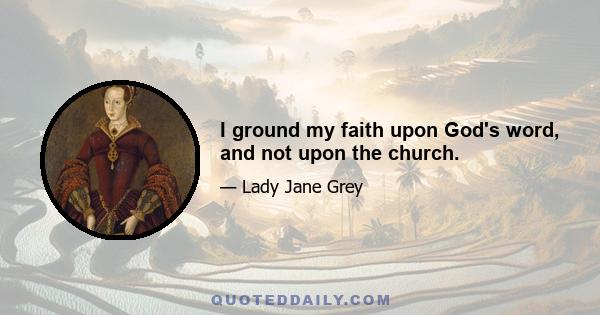 I ground my faith upon God's word, and not upon the church.