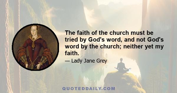 The faith of the church must be tried by God's word, and not God's word by the church; neither yet my faith.