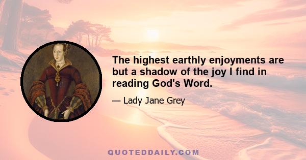 The highest earthly enjoyments are but a shadow of the joy I find in reading God's Word.