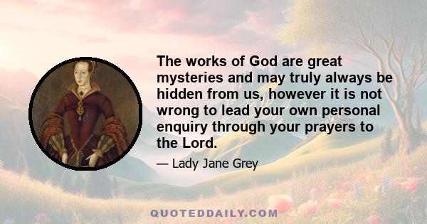 The works of God are great mysteries and may truly always be hidden from us, however it is not wrong to lead your own personal enquiry through your prayers to the Lord.