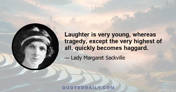 Laughter is very young, whereas tragedy, except the very highest of all, quickly becomes haggard.