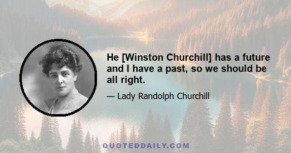 He [Winston Churchill] has a future and I have a past, so we should be all right.