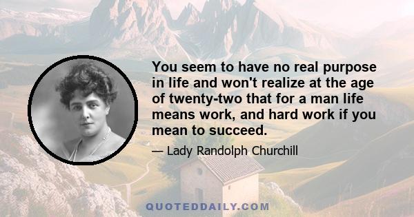 You seem to have no real purpose in life and won't realize at the age of twenty-two that for a man life means work, and hard work if you mean to succeed.