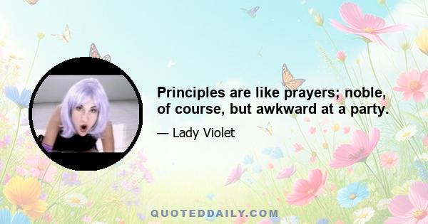 Principles are like prayers; noble, of course, but awkward at a party.