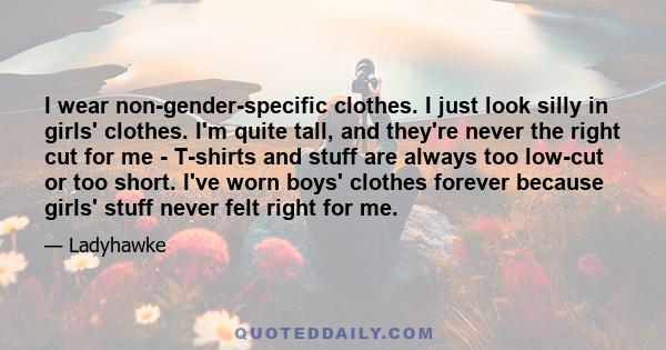 I wear non-gender-specific clothes. I just look silly in girls' clothes. I'm quite tall, and they're never the right cut for me - T-shirts and stuff are always too low-cut or too short. I've worn boys' clothes forever