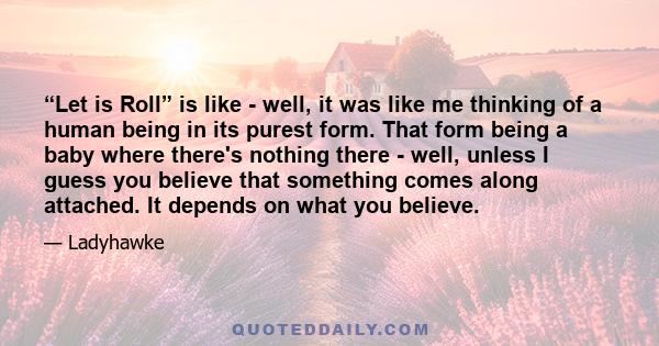 “Let is Roll” is like - well, it was like me thinking of a human being in its purest form. That form being a baby where there's nothing there - well, unless I guess you believe that something comes along attached. It