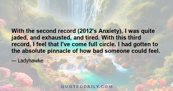 With the second record (2012's Anxiety), I was quite jaded, and exhausted, and tired. With this third record, I feel that I've come full circle. I had gotten to the absolute pinnacle of how bad someone could feel.