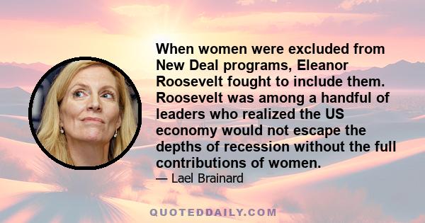 When women were excluded from New Deal programs, Eleanor Roosevelt fought to include them. Roosevelt was among a handful of leaders who realized the US economy would not escape the depths of recession without the full