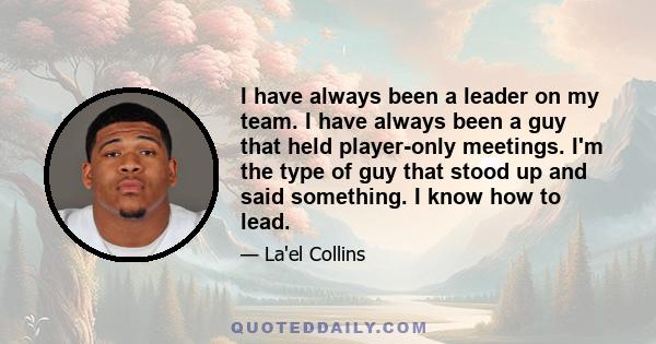 I have always been a leader on my team. I have always been a guy that held player-only meetings. I'm the type of guy that stood up and said something. I know how to lead.