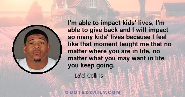 I'm able to impact kids' lives, I'm able to give back and I will impact so many kids' lives because I feel like that moment taught me that no matter where you are in life, no matter what you may want in life you keep