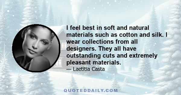 I feel best in soft and natural materials such as cotton and silk. I wear collections from all designers. They all have outstanding cuts and extremely pleasant materials.