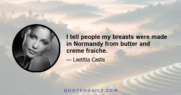 I tell people my breasts were made in Normandy from butter and creme fraiche.