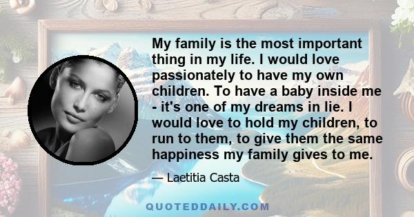 My family is the most important thing in my life. I would love passionately to have my own children. To have a baby inside me - it's one of my dreams in lie. I would love to hold my children, to run to them, to give