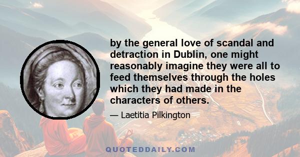 by the general love of scandal and detraction in Dublin, one might reasonably imagine they were all to feed themselves through the holes which they had made in the characters of others.