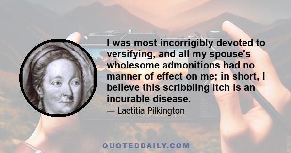 I was most incorrigibly devoted to versifying, and all my spouse's wholesome admonitions had no manner of effect on me; in short, I believe this scribbling itch is an incurable disease.