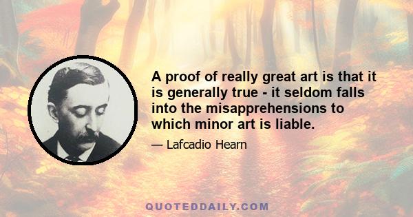 A proof of really great art is that it is generally true - it seldom falls into the misapprehensions to which minor art is liable.