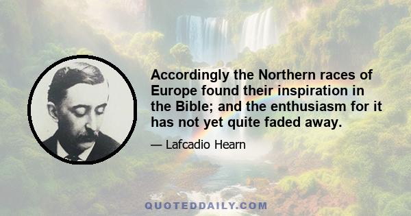 Accordingly the Northern races of Europe found their inspiration in the Bible; and the enthusiasm for it has not yet quite faded away.