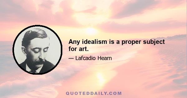 Any idealism is a proper subject for art.